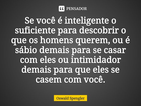 ⁠Se você é inteligente o suficiente para descobrir o que os homens querem, ou é sábio demais para se casar com eles ou intimidador demais para que eles se casem... Frase de Oswald Spengler.