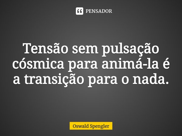 ⁠Tensão sem pulsação cósmica para animá-la é a transição para o nada.... Frase de Oswald Spengler.