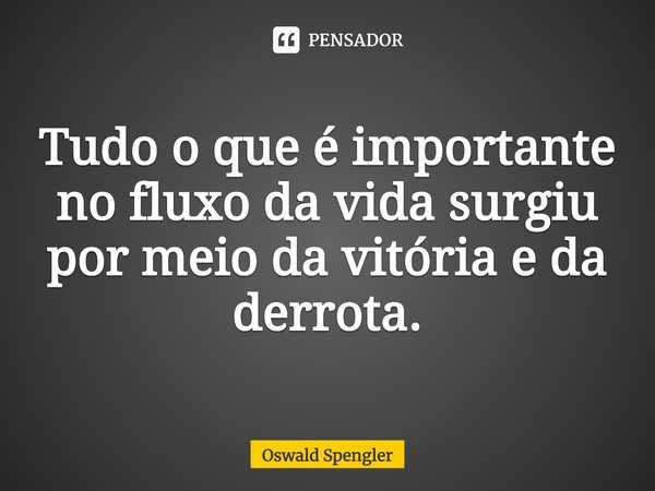 ⁠Tudo o que é importante no fluxo da vida surgiu por meio da vitória e da derrota.... Frase de Oswald Spengler.