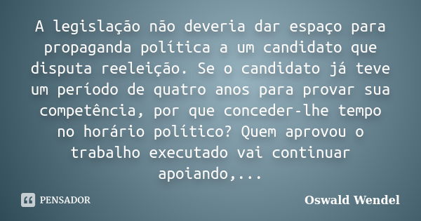 A legislação não deveria dar espaço para propaganda política a um candidato que disputa reeleição. Se o candidato já teve um período de quatro anos para provar ... Frase de Oswald Wendel.