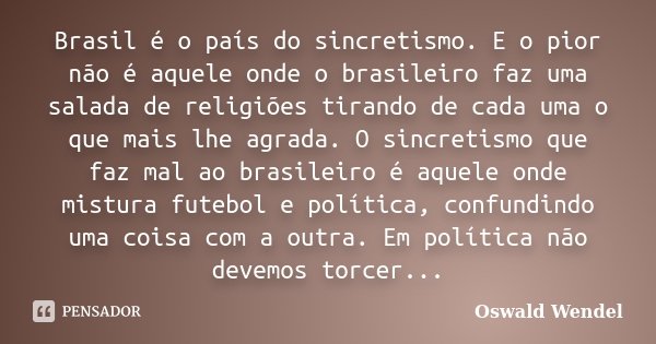 Brasil é o país do sincretismo. E o pior não é aquele onde o brasileiro faz uma salada de religiões tirando de cada uma o que mais lhe agrada. O sincretismo que... Frase de Oswald Wendel.