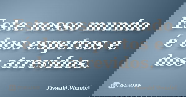 Este nosso mundo é dos espertos e dos atrevidos.... Frase de Oswald Wendel.