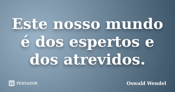 Este nosso mundo é dos espertos e dos atrevidos.... Frase de Oswald Wendel.