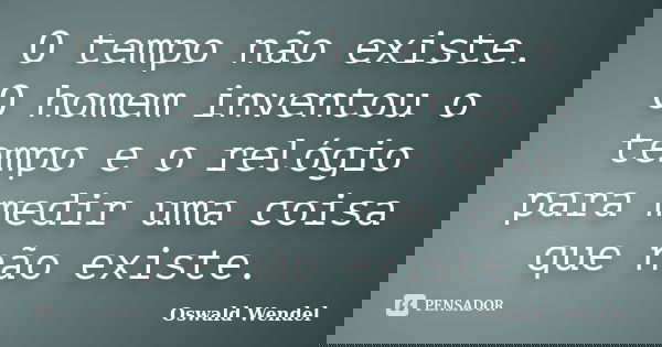 O tempo não existe. O homem inventou o tempo e o relógio para medir uma coisa que não existe.... Frase de Oswald Wendel.