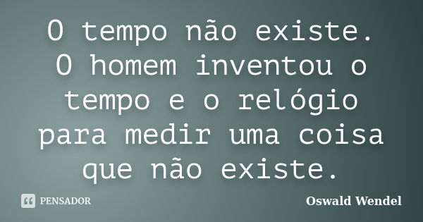 O tempo não existe. O homem inventou o tempo e o relógio para medir uma coisa que não existe.... Frase de Oswald Wendel.