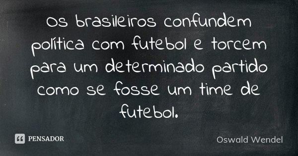 Os brasileiros confundem política com futebol e torcem para um determinado partido como se fosse um time de futebol.... Frase de Oswald Wendel.