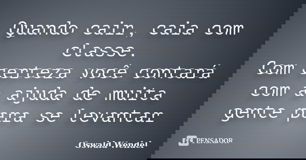 Quando cair, caia com classe. Com certeza você contará com a ajuda de muita gente para se levantar... Frase de Oswald Wendel.