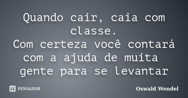 Quando cair, caia com classe. Com certeza você contará com a ajuda de muita gente para se levantar... Frase de Oswald Wendel.