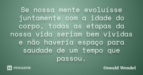 Se nossa mente evoluísse juntamente com a idade do corpo, todas as etapas da nossa vida seriam bem vividas e não haveria espaço para saudade de um tempo que pas... Frase de Oswald Wendel.