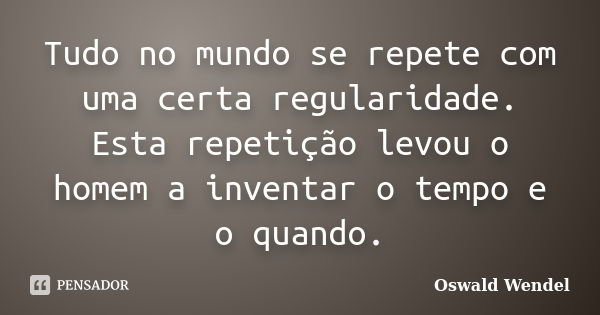 Tudo no mundo se repete com uma certa regularidade. Esta repetição levou o homem a inventar o tempo e o quando.... Frase de Oswald Wendel.