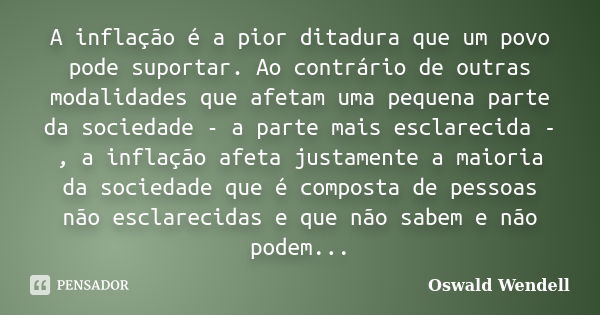 A inflação é a pior ditadura que um povo pode suportar. Ao contrário de outras modalidades que afetam uma pequena parte da sociedade - a parte mais esclarecida ... Frase de Oswald Wendell.