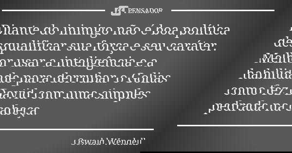 Diante do inimigo não é boa política desqualificar sua força e seu caráter. Melhor usar a inteligência e a habilidade para derrubar o Golias como fez David com ... Frase de Oswald Wendell.
