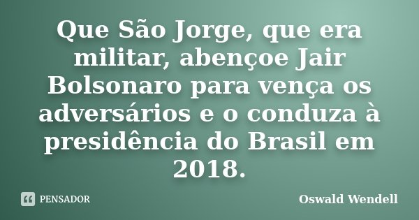 Que São Jorge, que era militar, abençoe Jair Bolsonaro para vença os adversários e o conduza à presidência do Brasil em 2018.... Frase de Oswald Wendell.