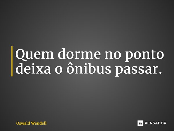 Quem dorme no ponto deixa o ônibus passar.... Frase de Oswald Wendell.