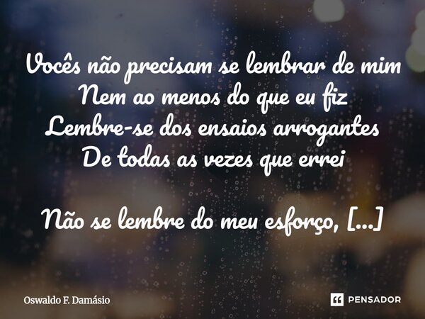 Vocês não precisam se lembrar de mim Nem ao menos do que eu fiz Lembre-se dos ensaios arrogantes De todas as vezes que errei Não se lembre do meu esforço, Hoje... Frase de Oswaldo F. Damásio.
