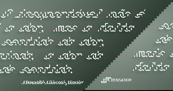 O insuportável não é só a dor, mas a falta de sentido da dor, mais ainda, a dor da falta de sentido.... Frase de Oswaldo Giacoia Junior.