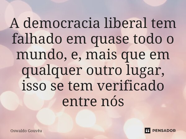 ⁠A democracia liberal tem falhado em quase todo o mundo, e, mais que em qualquer outro lugar, isso se tem verificado entre nós... Frase de Oswaldo Gouvêa.