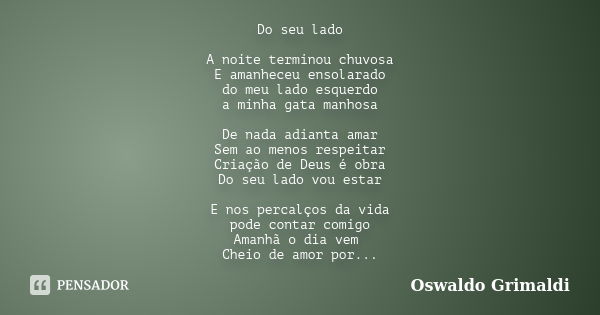 Do seu lado A noite terminou chuvosa E amanheceu ensolarado do meu lado esquerdo a minha gata manhosa De nada adianta amar Sem ao menos respeitar Criação de Deu... Frase de Oswaldo Grimaldi.