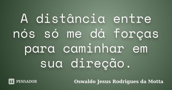 A distância entre nós só me dá forças para caminhar em sua direção.... Frase de Oswaldo Jesus Rodrigues da Motta.
