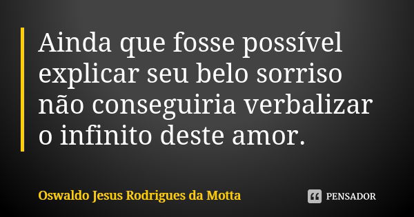 Ainda que fosse possível explicar seu belo sorriso não conseguiria verbalizar o infinito deste amor.... Frase de Oswaldo Jesus Rodrigues da Motta.