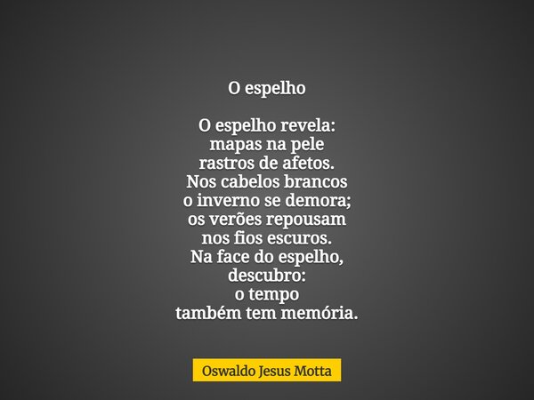 O espelho O espelho revela: mapas na pele rastros de afetos. Nos cabelos brancos o inverno se demora; os verões repousam nos fios escuros. Na face do espelho, d... Frase de Oswaldo Jesus Motta.