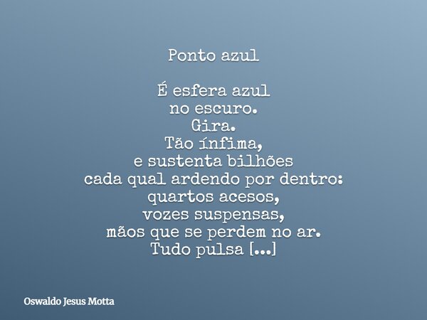 Ponto azul É esfera azul no escuro. Gira. Tão ínfima, e sustenta bilhões cada qual ardendo por dentro: quartos acesos, vozes suspensas, mãos que se perdem no a... Frase de Oswaldo Jesus Motta.