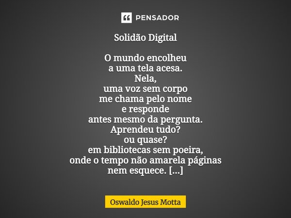 Solidão Digital O mundo encolheu a uma tela acesa. Nela, uma voz sem corpo me chama pelo nome e responde antes mesmo da pergunta. Aprendeu tudo? ou quase? em bi... Frase de Oswaldo Jesus Motta.