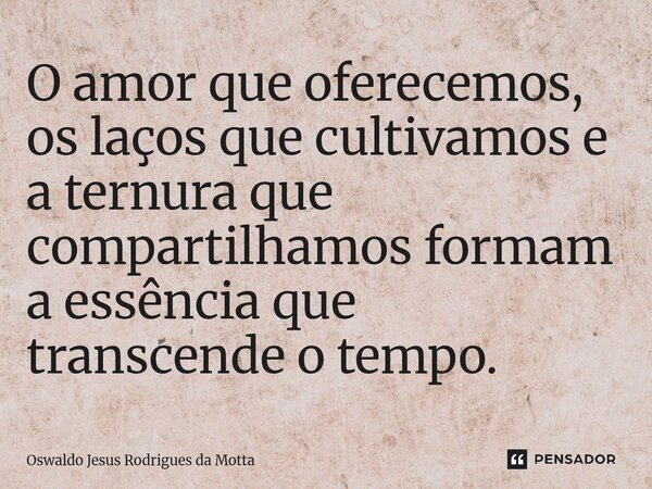 ⁠O amor que oferecemos, os laços que cultivamos e a ternura que compartilhamos formam a essência que transcende o tempo.... Frase de Oswaldo Jesus Rodrigues da Motta.