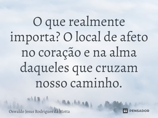 ⁠O que realmente importa? O local de afeto no coração e na alma daqueles que cruzam nosso caminho.... Frase de Oswaldo Jesus Rodrigues da Motta.