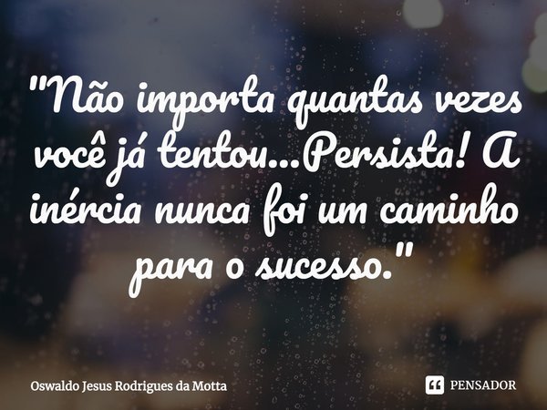 ⁠⁠"Não importa quantas vezes você já tentou...Persista! A inércia nunca foi um caminho para o sucesso."... Frase de Oswaldo Jesus Rodrigues da Motta.