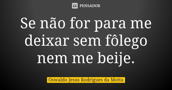 Se não for para me deixar sem fôlego nem me beije.... Frase de Oswaldo Jesus Rodrigues da Motta.