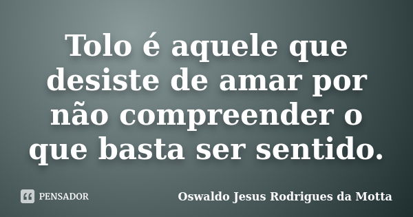 Tolo é aquele que desiste de amar por não compreender o que basta ser sentido.... Frase de Oswaldo Jesus Rodrigues da Motta.