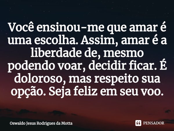 ⁠⁠Você ensinou-me que amar é uma escolha. Assim, amar é a liberdade de, mesmo podendo voar, decidir ficar. É doloroso, mas respeito sua opção. Seja feliz em seu... Frase de Oswaldo Jesus Rodrigues da Motta.