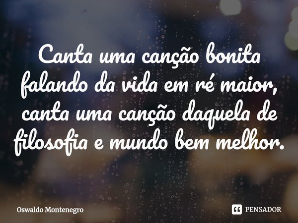 Canta uma canção bonita Falando da vida, em ré maior Canta uma canção daquelas De filosofia e mundo bem melhor... Frase de Oswaldo Montenegro.