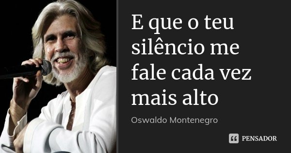 E que o teu silêncio me fale cada vez mais alto... Frase de Oswaldo Montenegro.