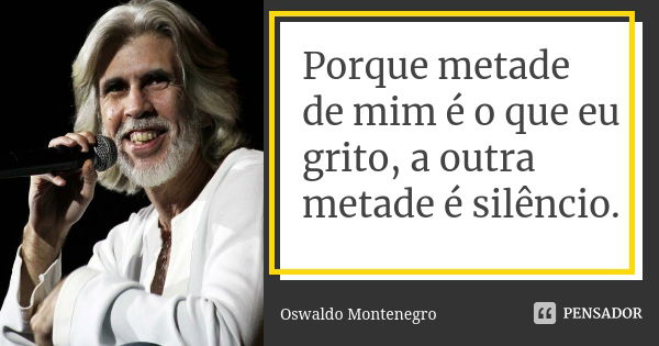 Porque metade de mim é o que eu grito, a outra metade é silêncio.... Frase de Oswaldo Montenegro.