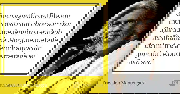 Que o espelho reflita em meu rosto um doce sorriso. Que eu me lembro ter dado na infância. Por que metade de mim é a lembrança do que fui. A outra metade eu não... Frase de Oswaldo Montenegro.