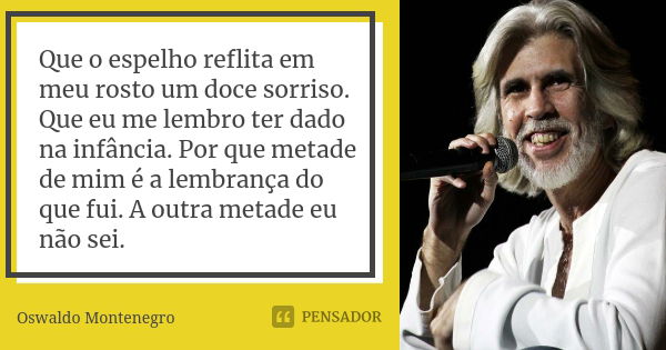 Que o espelho reflita em meu rosto um doce sorriso. Que eu me lembro ter dado na infância. Por que metade de mim é a lembrança do que fui. A outra metade eu não... Frase de Oswaldo Montenegro.