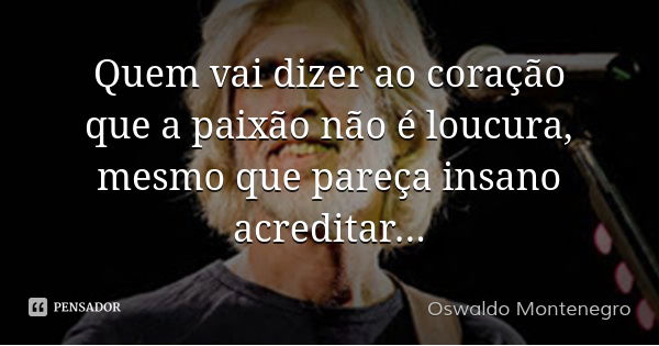 Quem vai dizer ao coração que a paixão não é loucura, mesmo que pareça insano acreditar...... Frase de Oswaldo Montenegro.