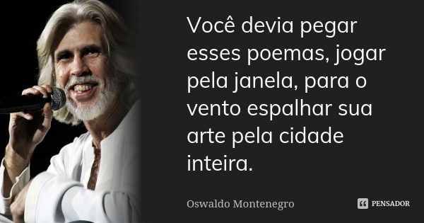 Você devia pegar esses poemas, jogar pela janela, para o vento espalhar sua arte pela cidade inteira.... Frase de Oswaldo Montenegro.