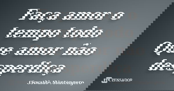 Faça amor o tempo todo Que amor não desperdiça... Frase de Oswaldo Montengero.