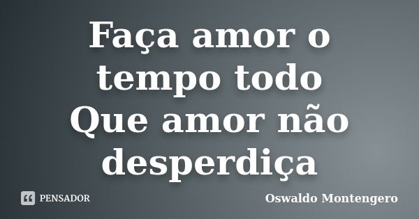 Faça amor o tempo todo Que amor não desperdiça... Frase de Oswaldo Montengero.