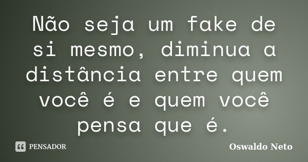 Não seja um fake de si mesmo, diminua a distância entre quem você é e quem você pensa que é.... Frase de Oswaldo Neto.