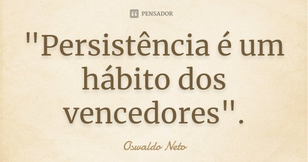 "Persistência é um hábito dos vencedores".... Frase de Oswaldo Neto.