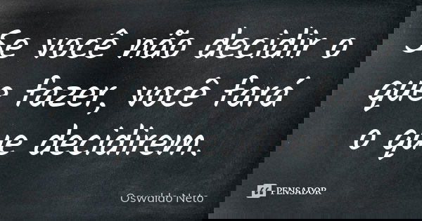 Se você não decidir o que fazer, você fará o que decidirem.... Frase de Oswaldo Neto.