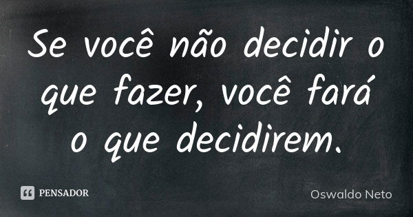 Se você não decidir o que fazer, você fará o que decidirem.... Frase de Oswaldo Neto.