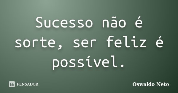 Sucesso não é sorte, ser feliz é possível.... Frase de Oswaldo Neto.