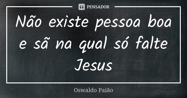 Não existe pessoa boa e sã na qual só falte Jesus... Frase de Oswaldo Paião.