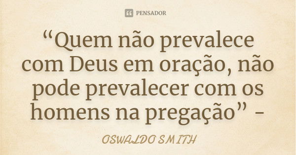 “Quem não prevalece com Deus em oração, não pode prevalecer com os homens na pregação” -... Frase de OSWALDO SMITH.