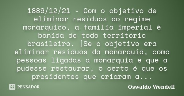 1889/12/21 - Com o objetivo de eliminar resíduos do regime monárquico, a família imperial é banida de todo território brasileiro. [Se o objetivo era eliminar re... Frase de Oswaldo Wendell.